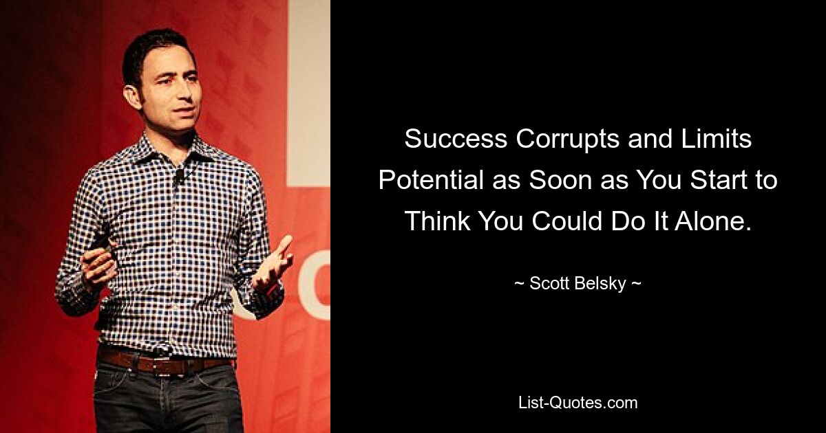 Success Corrupts and Limits Potential as Soon as You Start to Think You Could Do It Alone. — © Scott Belsky