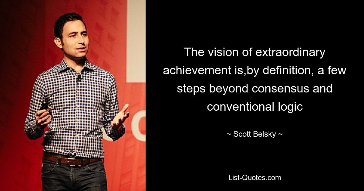 The vision of extraordinary achievement is,by definition, a few steps beyond consensus and conventional logic — © Scott Belsky