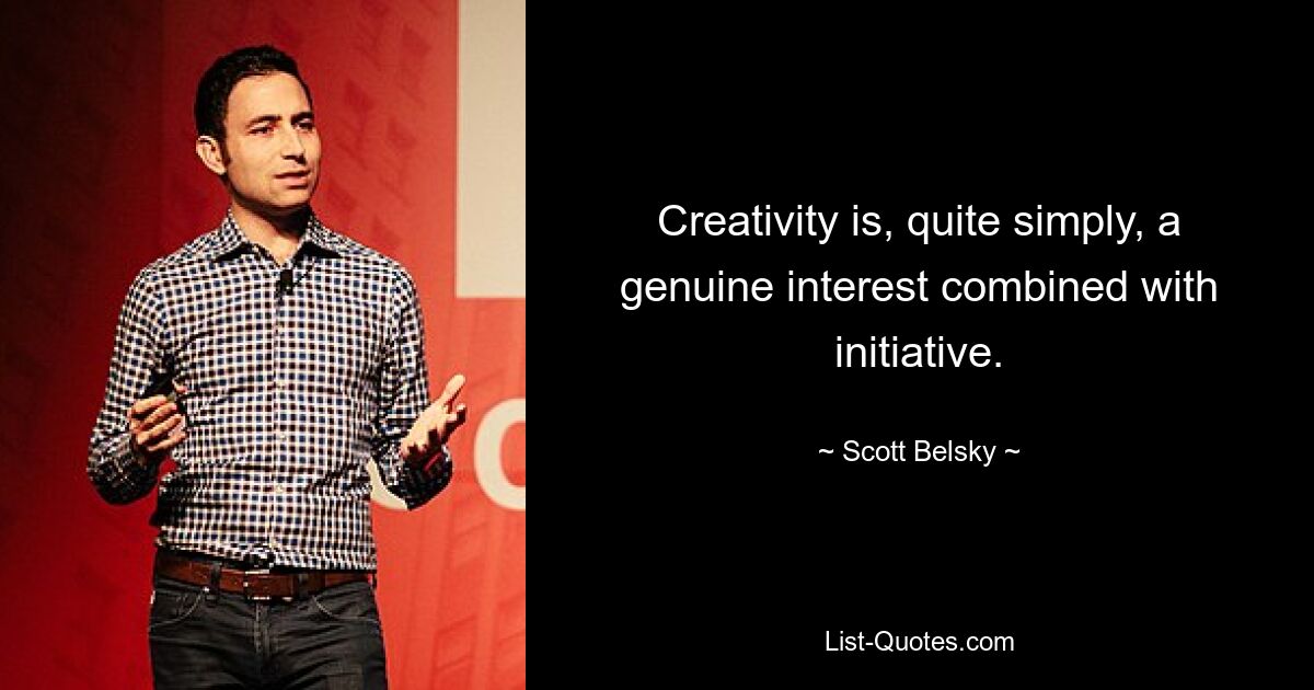 Creativity is, quite simply, a genuine interest combined with initiative. — © Scott Belsky