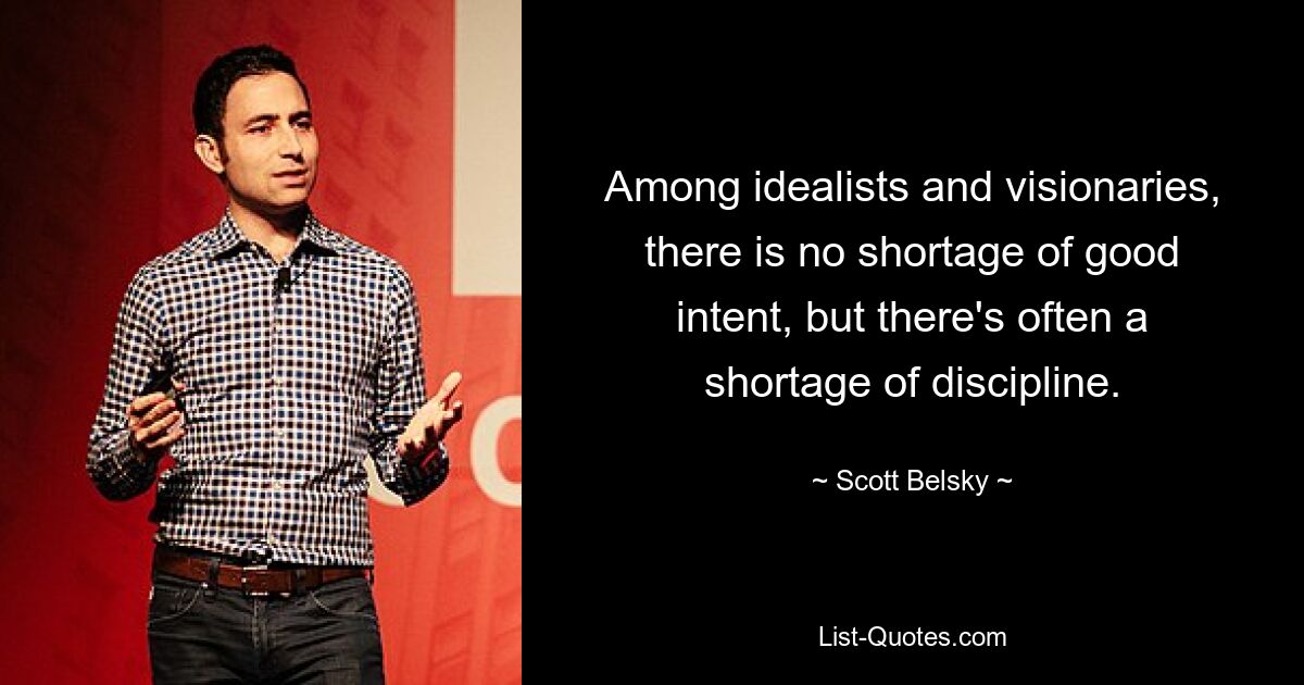 Among idealists and visionaries, there is no shortage of good intent, but there's often a shortage of discipline. — © Scott Belsky