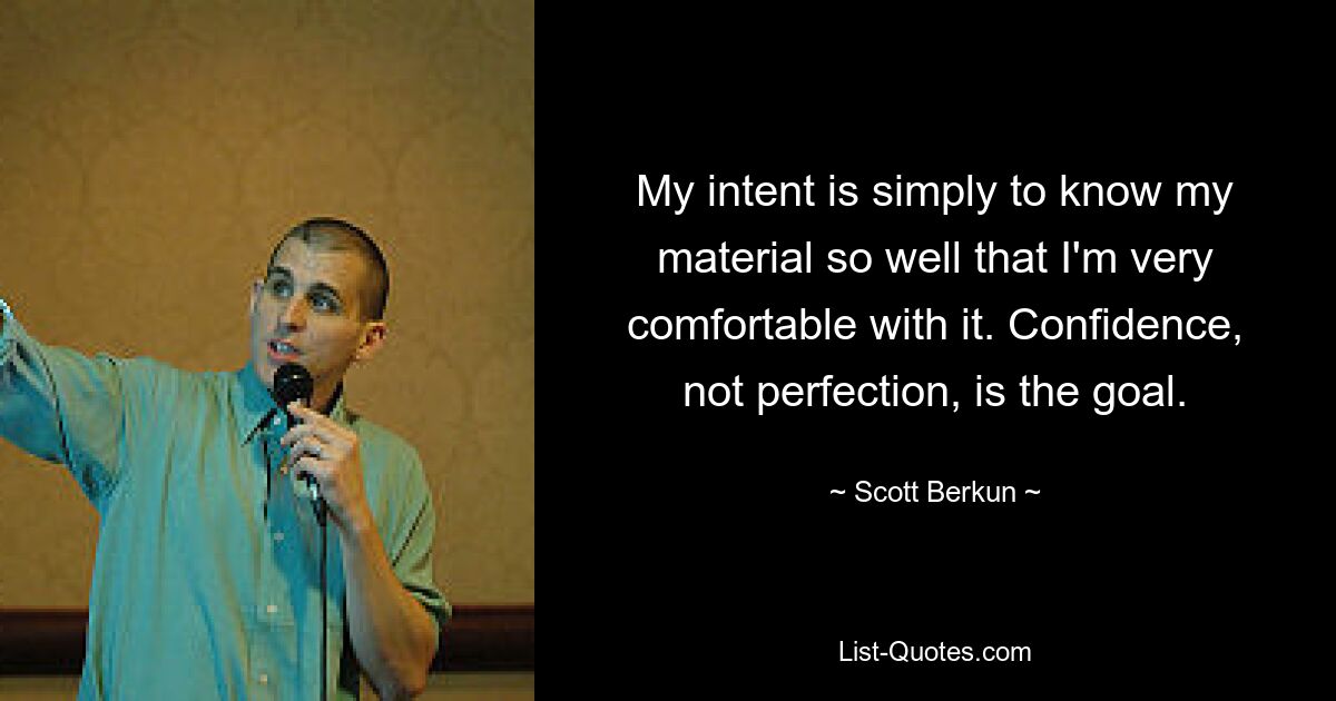 My intent is simply to know my material so well that I'm very comfortable with it. Confidence, not perfection, is the goal. — © Scott Berkun