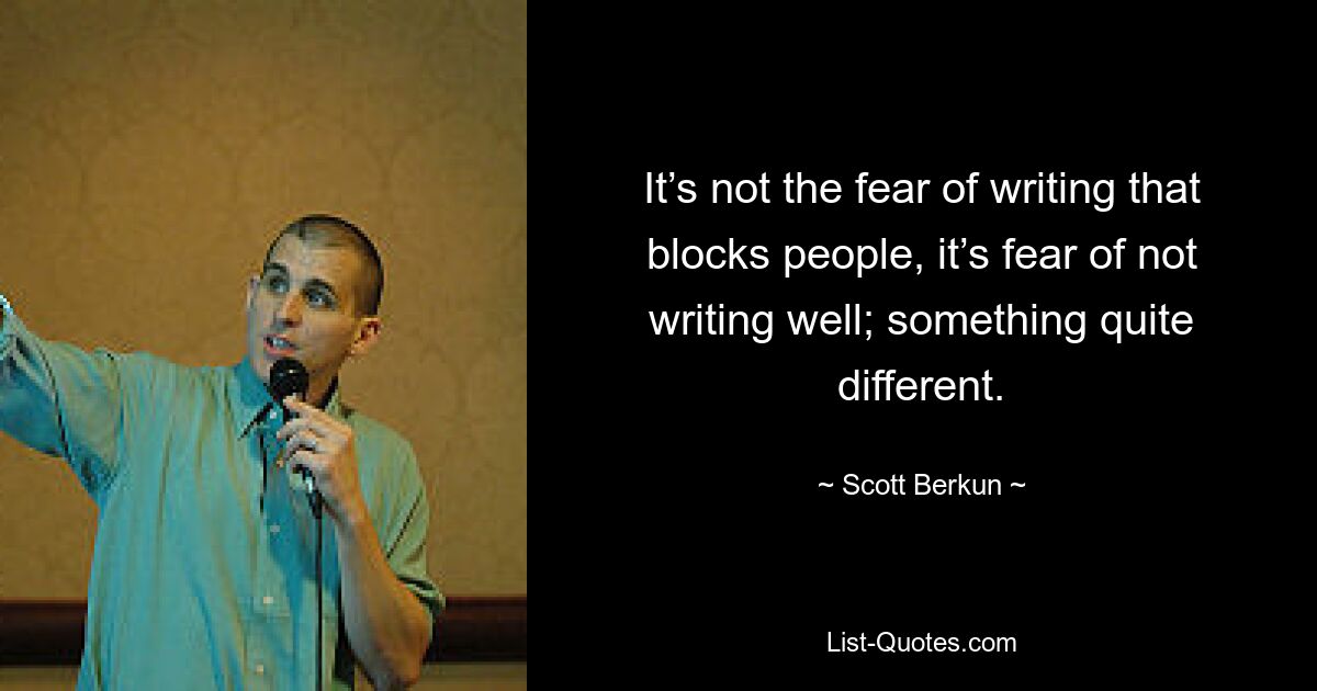 It’s not the fear of writing that blocks people, it’s fear of not writing well; something quite different. — © Scott Berkun