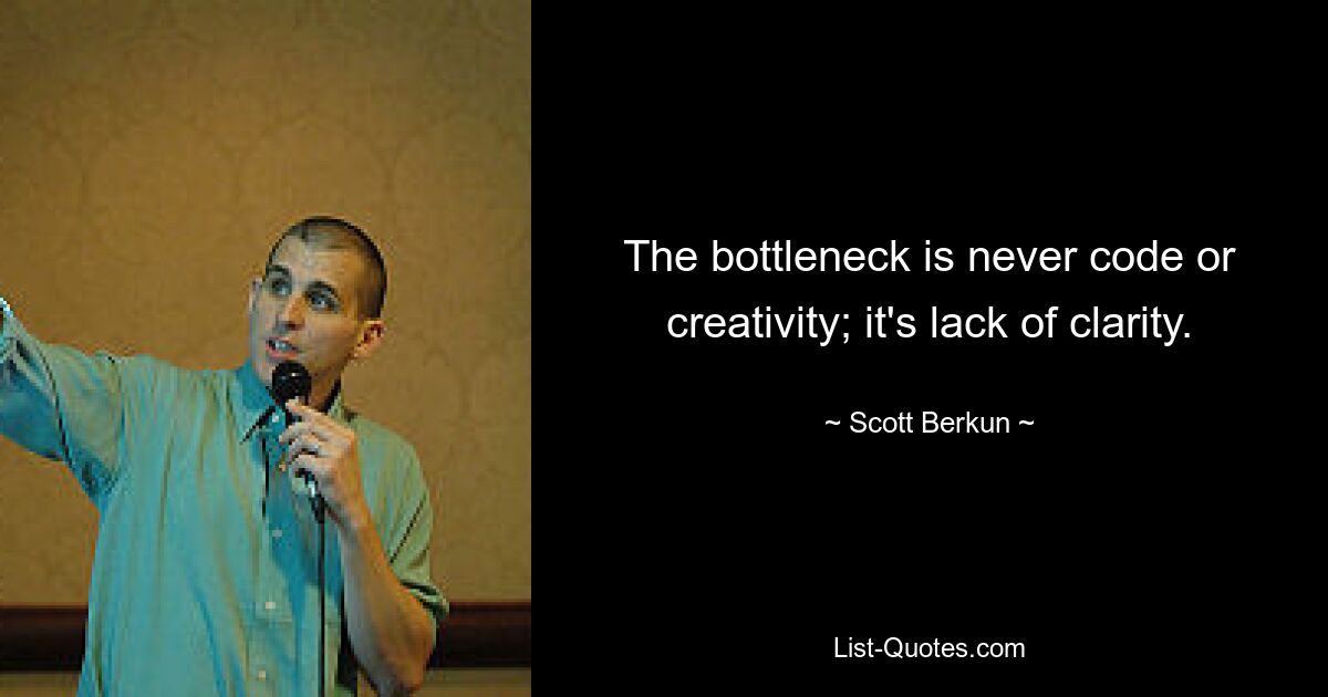 The bottleneck is never code or creativity; it's lack of clarity. — © Scott Berkun