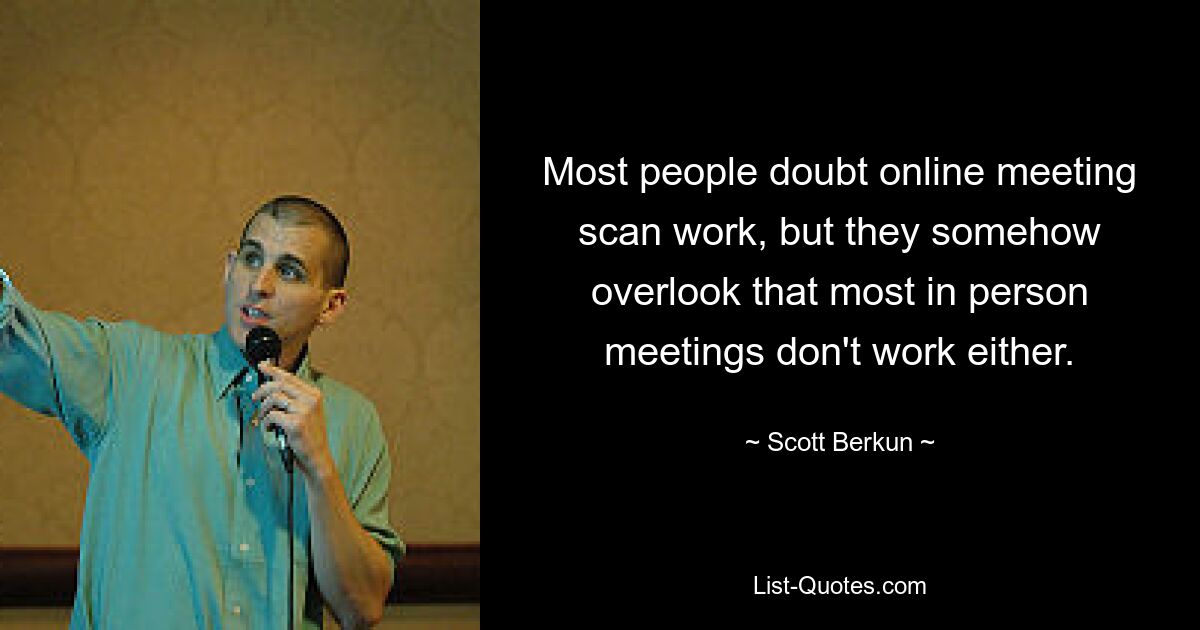 Most people doubt online meeting scan work, but they somehow overlook that most in person meetings don't work either. — © Scott Berkun