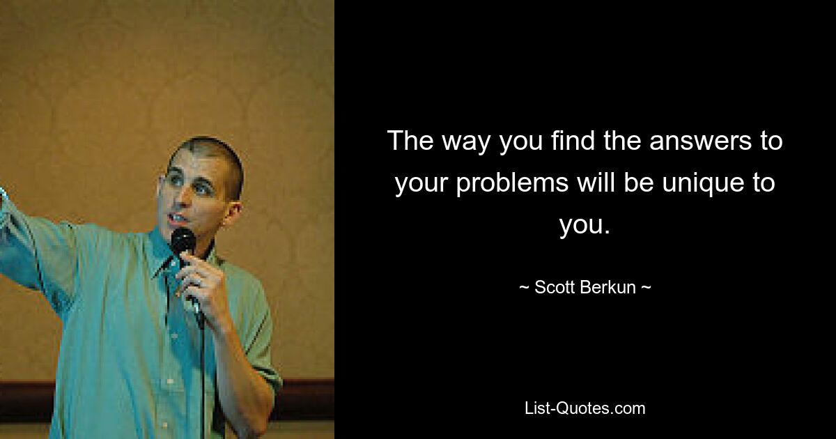 The way you find the answers to your problems will be unique to you. — © Scott Berkun