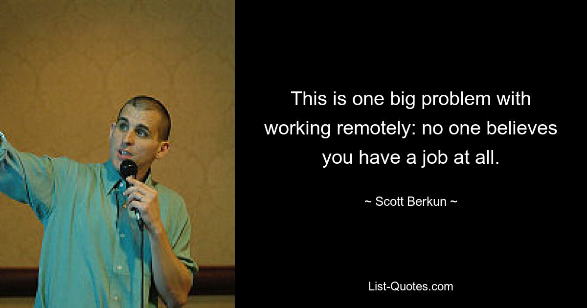 This is one big problem with working remotely: no one believes you have a job at all. — © Scott Berkun