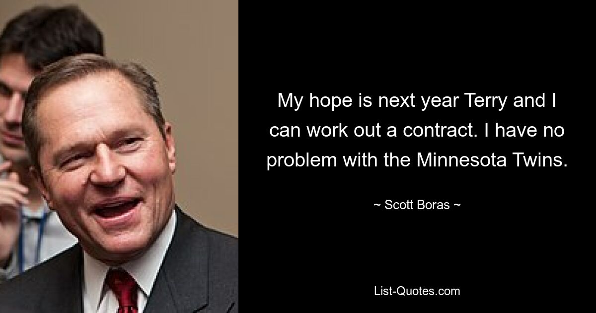 My hope is next year Terry and I can work out a contract. I have no problem with the Minnesota Twins. — © Scott Boras