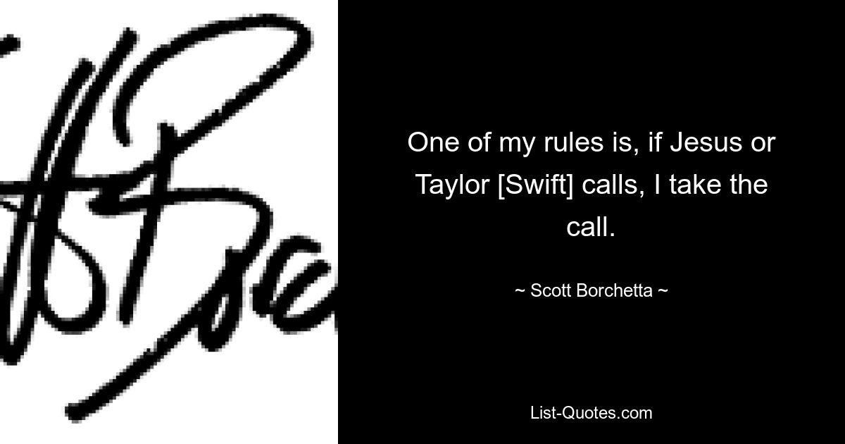 One of my rules is, if Jesus or Taylor [Swift] calls, I take the call. — © Scott Borchetta