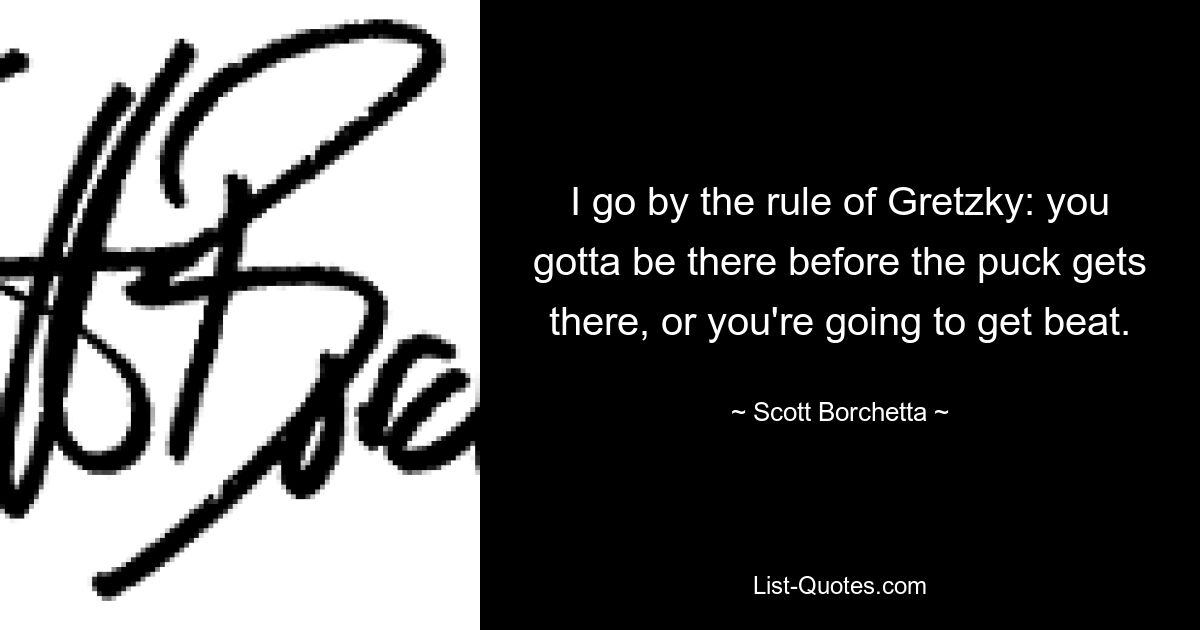 I go by the rule of Gretzky: you gotta be there before the puck gets there, or you're going to get beat. — © Scott Borchetta