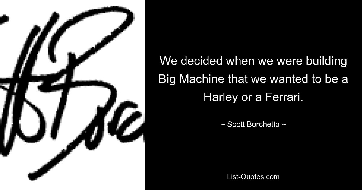 We decided when we were building Big Machine that we wanted to be a Harley or a Ferrari. — © Scott Borchetta