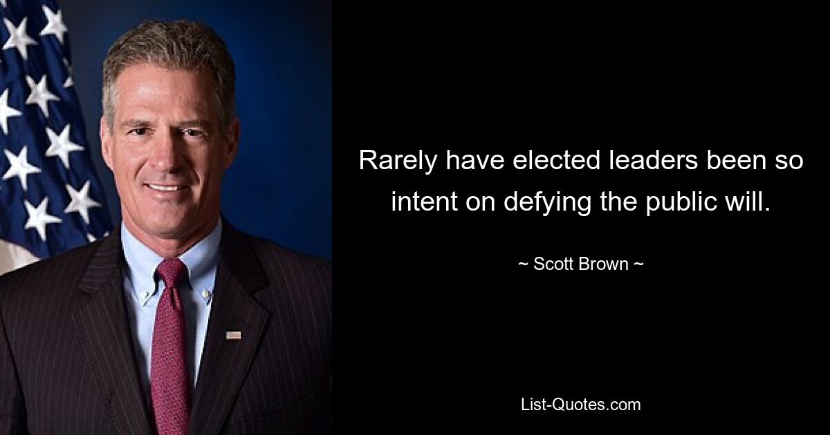 Rarely have elected leaders been so intent on defying the public will. — © Scott Brown