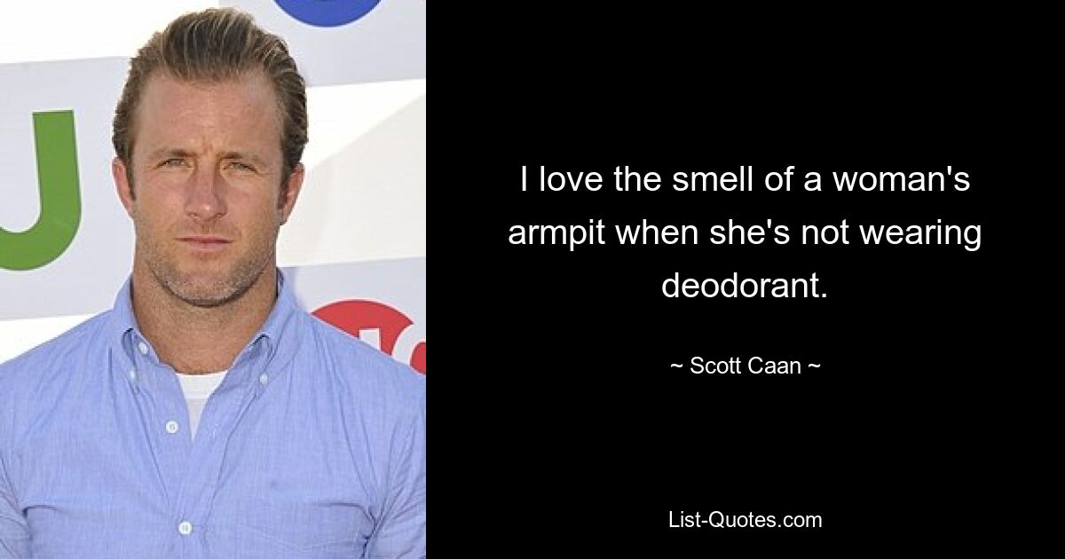 I love the smell of a woman's armpit when she's not wearing deodorant. — © Scott Caan