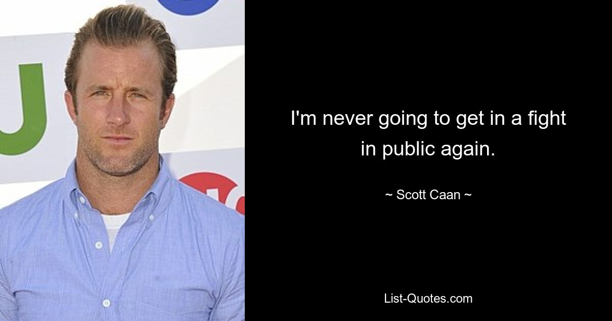 I'm never going to get in a fight in public again. — © Scott Caan