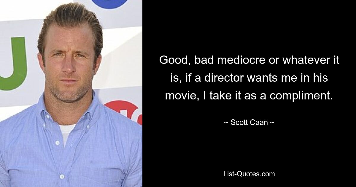 Good, bad mediocre or whatever it is, if a director wants me in his movie, I take it as a compliment. — © Scott Caan