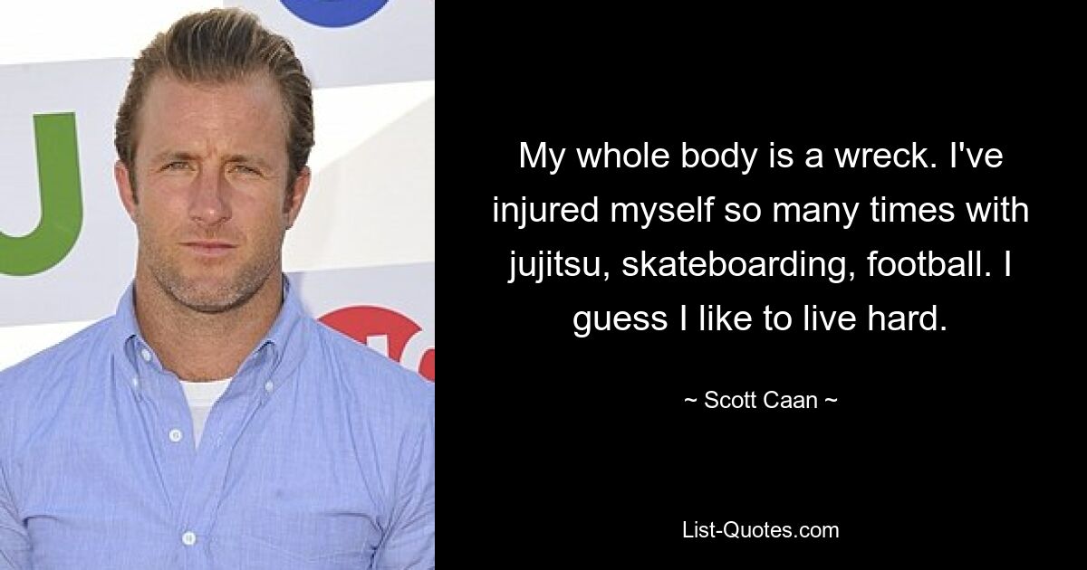 My whole body is a wreck. I've injured myself so many times with jujitsu, skateboarding, football. I guess I like to live hard. — © Scott Caan