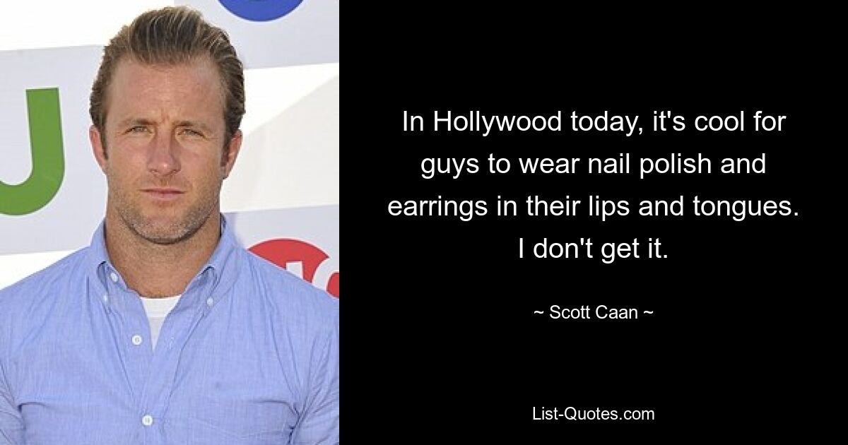 In Hollywood today, it's cool for guys to wear nail polish and earrings in their lips and tongues. I don't get it. — © Scott Caan