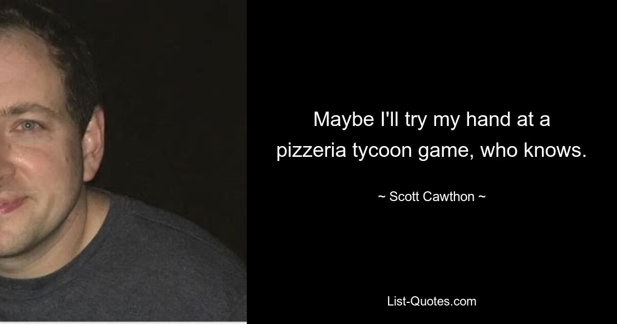 Maybe I'll try my hand at a pizzeria tycoon game, who knows. — © Scott Cawthon