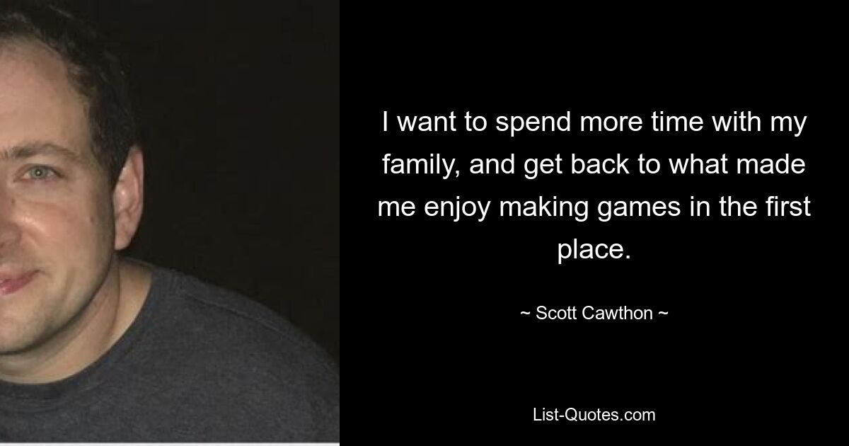 I want to spend more time with my family, and get back to what made me enjoy making games in the first place. — © Scott Cawthon