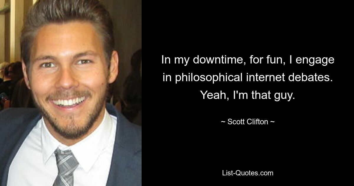 In my downtime, for fun, I engage in philosophical internet debates. Yeah, I'm that guy. — © Scott Clifton