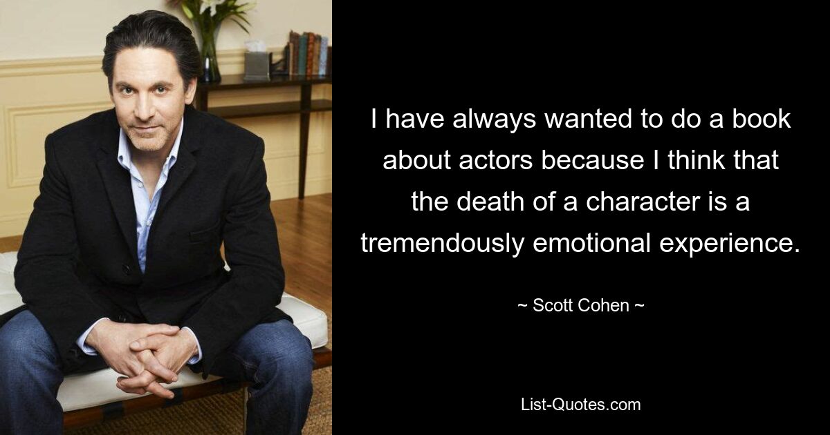 I have always wanted to do a book about actors because I think that the death of a character is a tremendously emotional experience. — © Scott Cohen