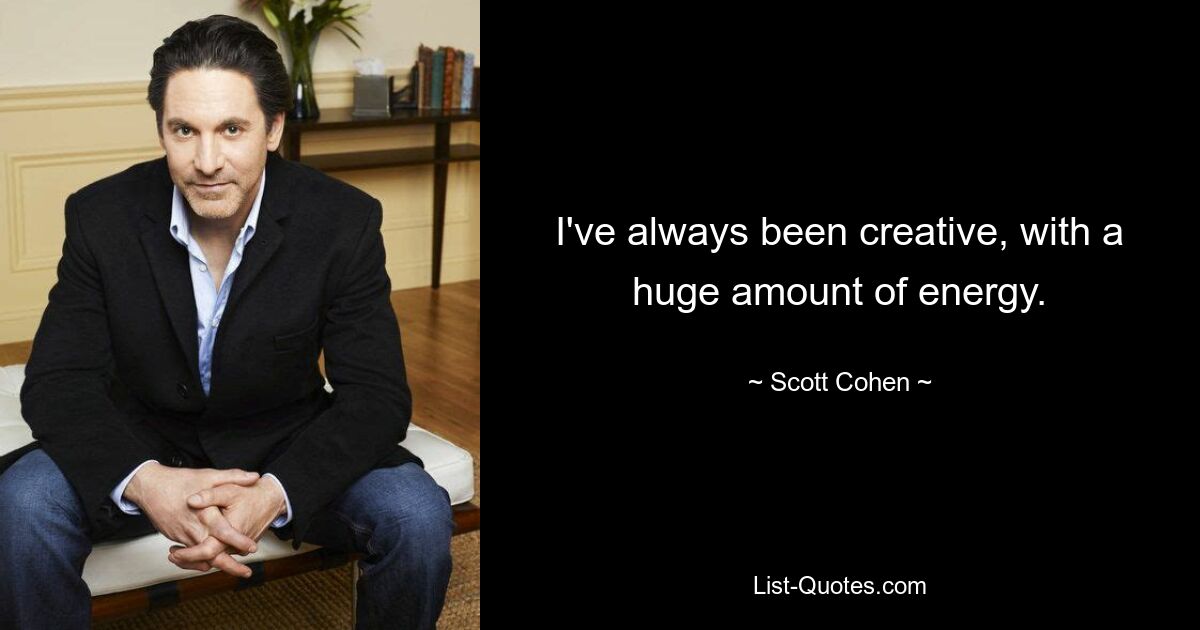 I've always been creative, with a huge amount of energy. — © Scott Cohen