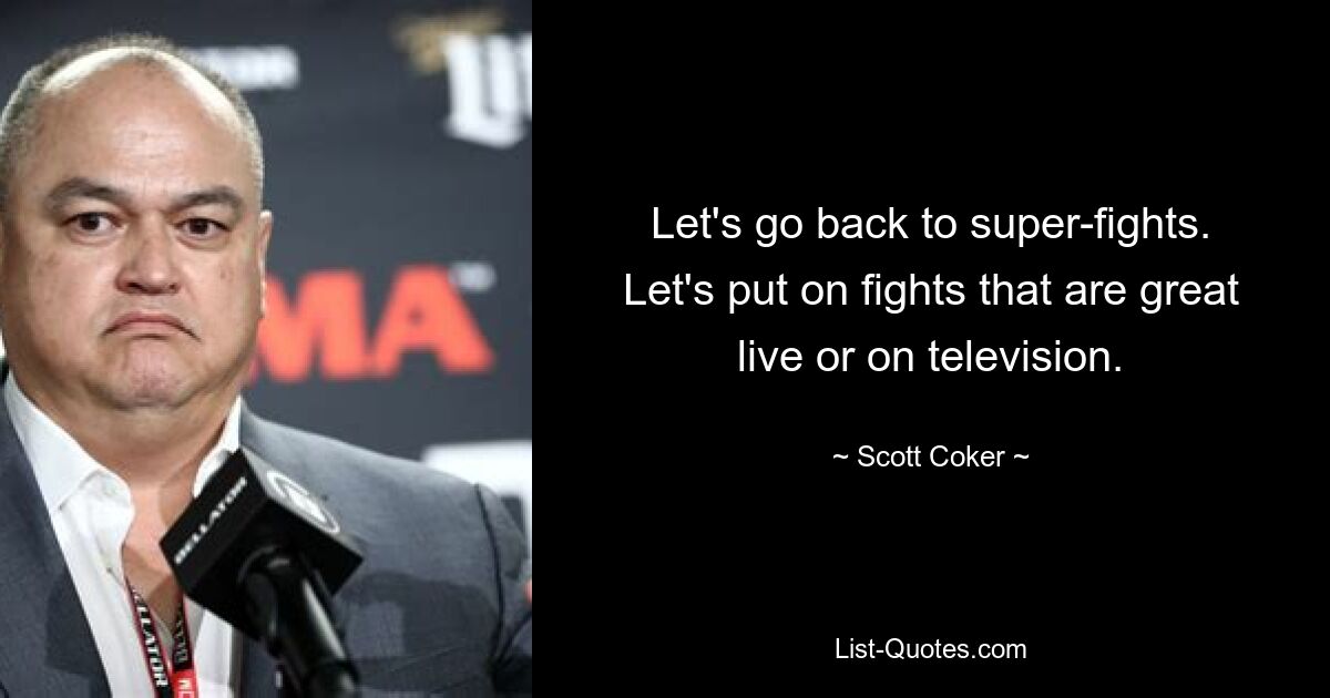 Let's go back to super-fights. Let's put on fights that are great live or on television. — © Scott Coker