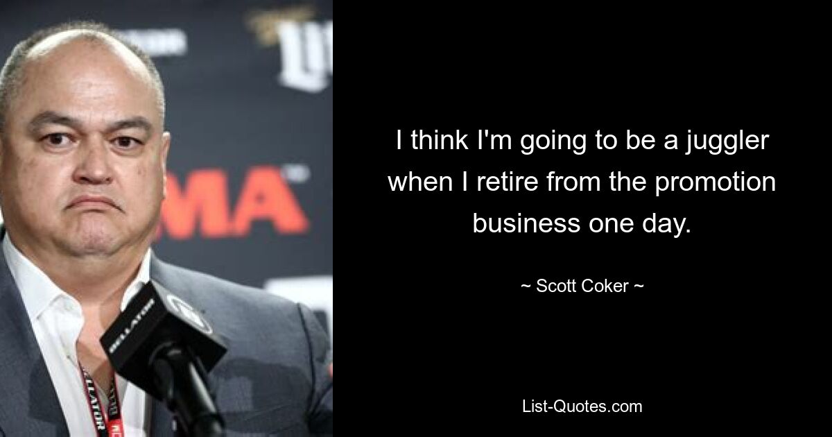 I think I'm going to be a juggler when I retire from the promotion business one day. — © Scott Coker