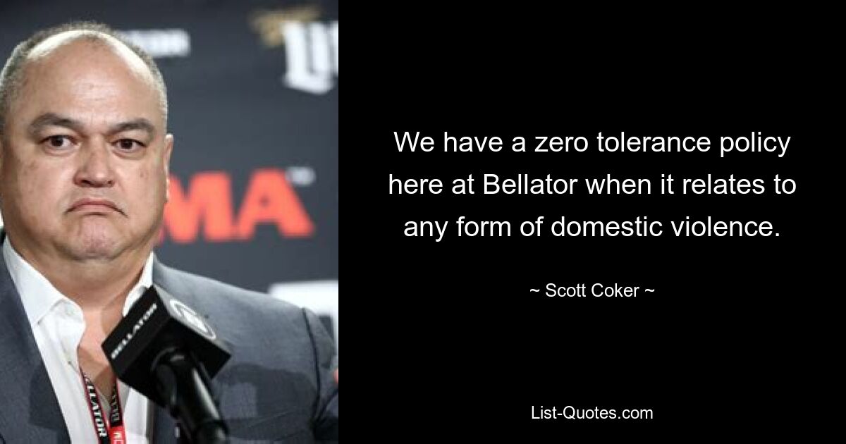 We have a zero tolerance policy here at Bellator when it relates to any form of domestic violence. — © Scott Coker