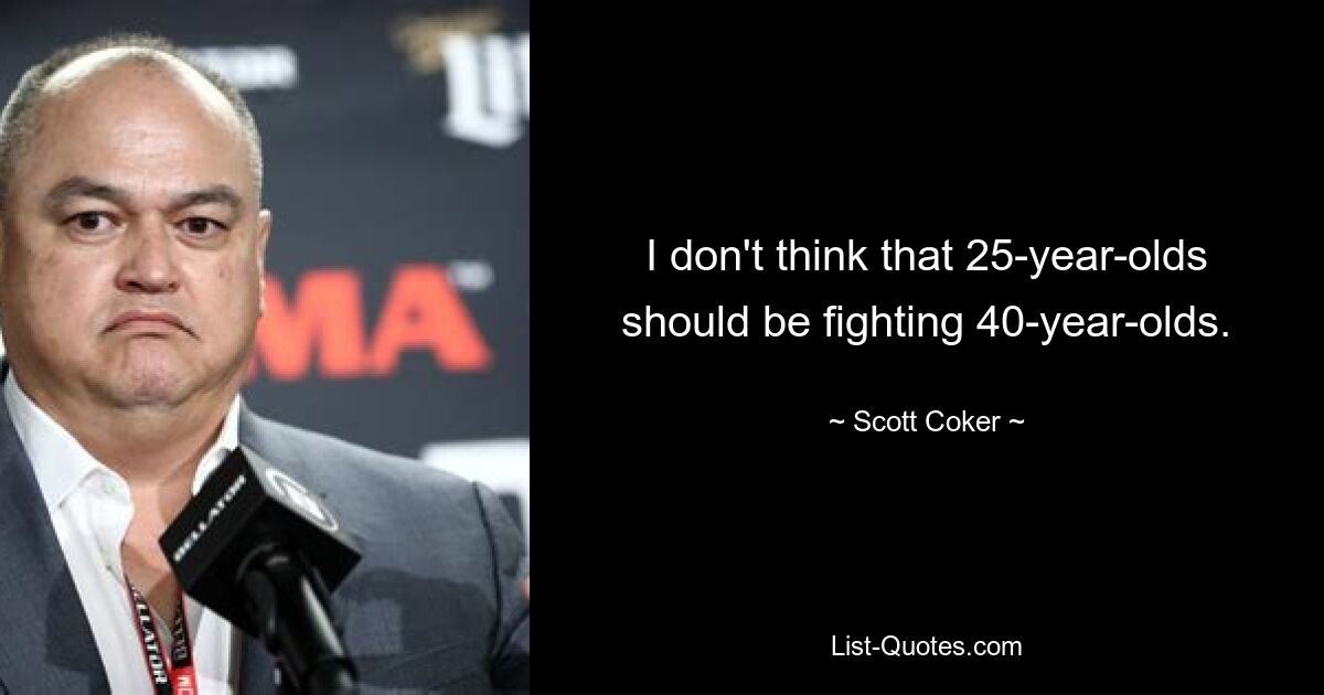 I don't think that 25-year-olds should be fighting 40-year-olds. — © Scott Coker