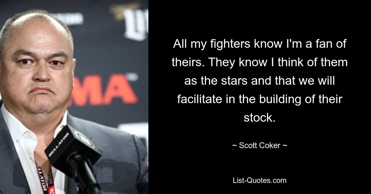 All my fighters know I'm a fan of theirs. They know I think of them as the stars and that we will facilitate in the building of their stock. — © Scott Coker