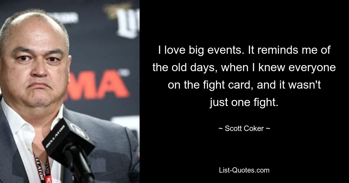 I love big events. It reminds me of the old days, when I knew everyone on the fight card, and it wasn't just one fight. — © Scott Coker