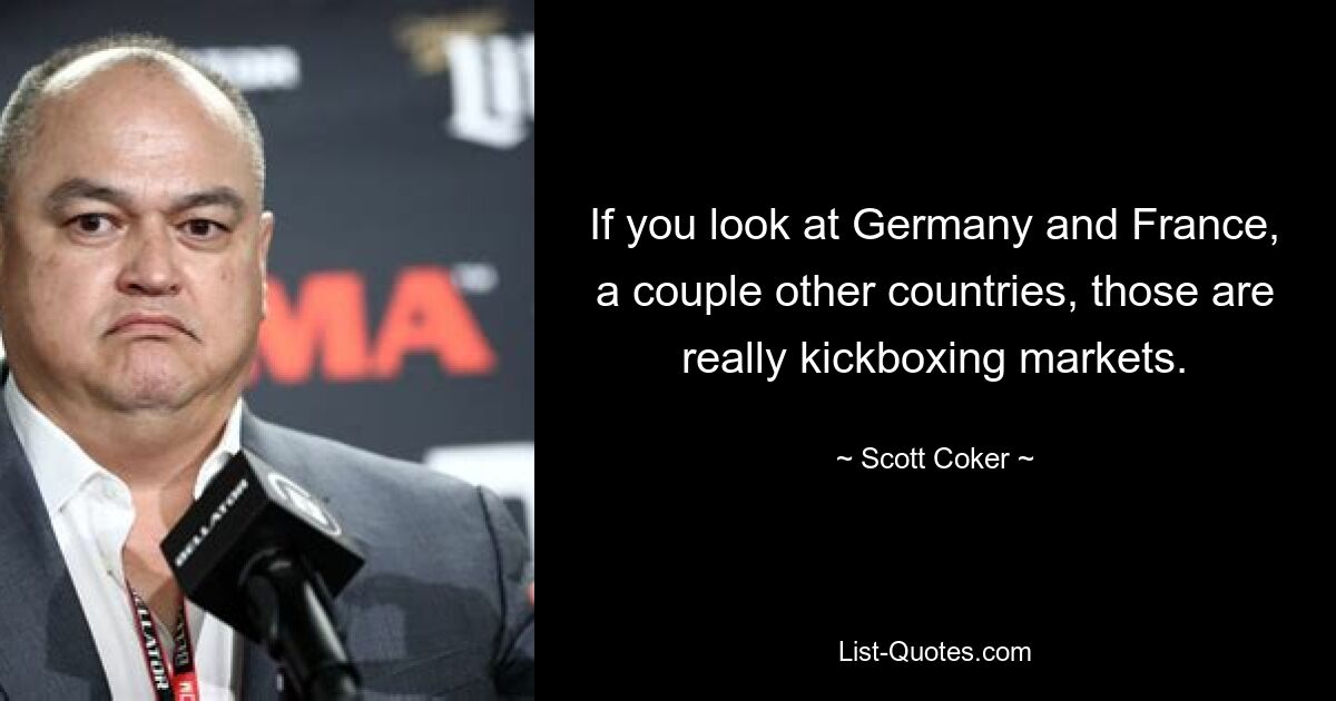 If you look at Germany and France, a couple other countries, those are really kickboxing markets. — © Scott Coker