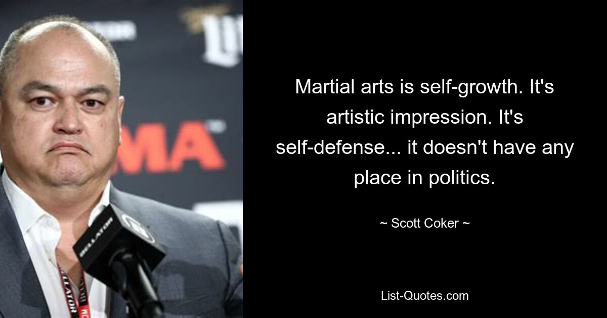 Martial arts is self-growth. It's artistic impression. It's self-defense... it doesn't have any place in politics. — © Scott Coker