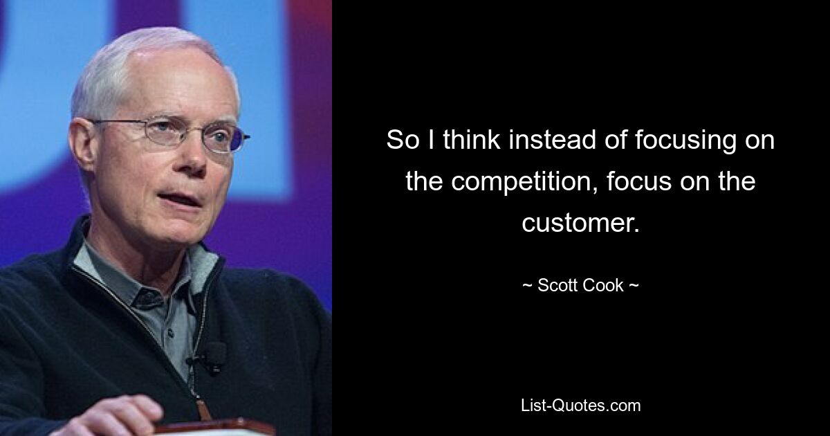 So I think instead of focusing on the competition, focus on the customer. — © Scott Cook