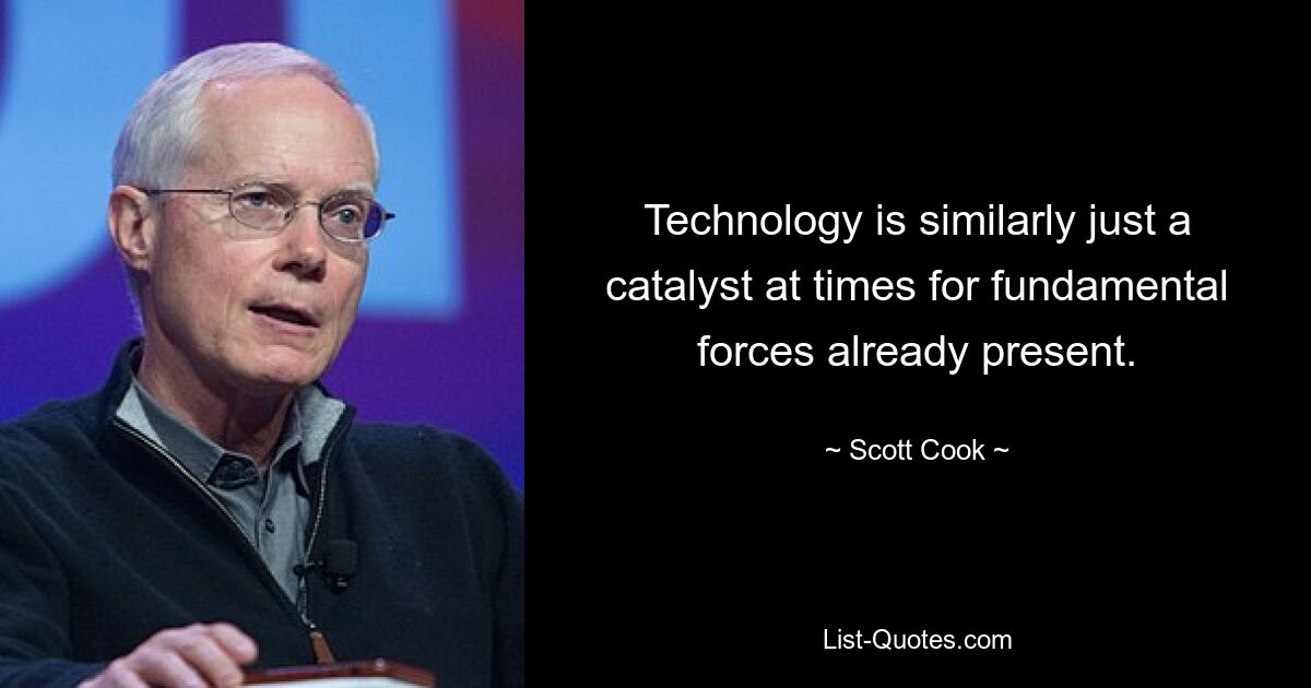 Technology is similarly just a catalyst at times for fundamental forces already present. — © Scott Cook