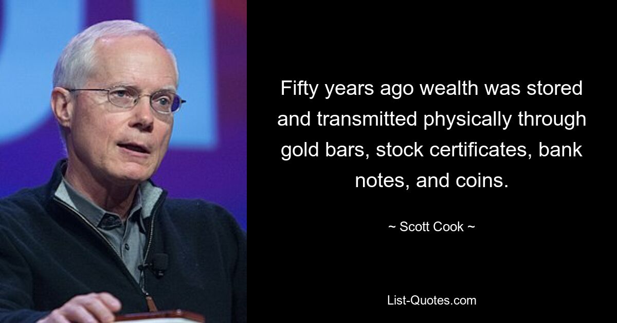 Fifty years ago wealth was stored and transmitted physically through gold bars, stock certificates, bank notes, and coins. — © Scott Cook