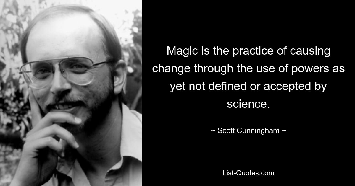 Magic is the practice of causing change through the use of powers as yet not defined or accepted by science. — © Scott Cunningham