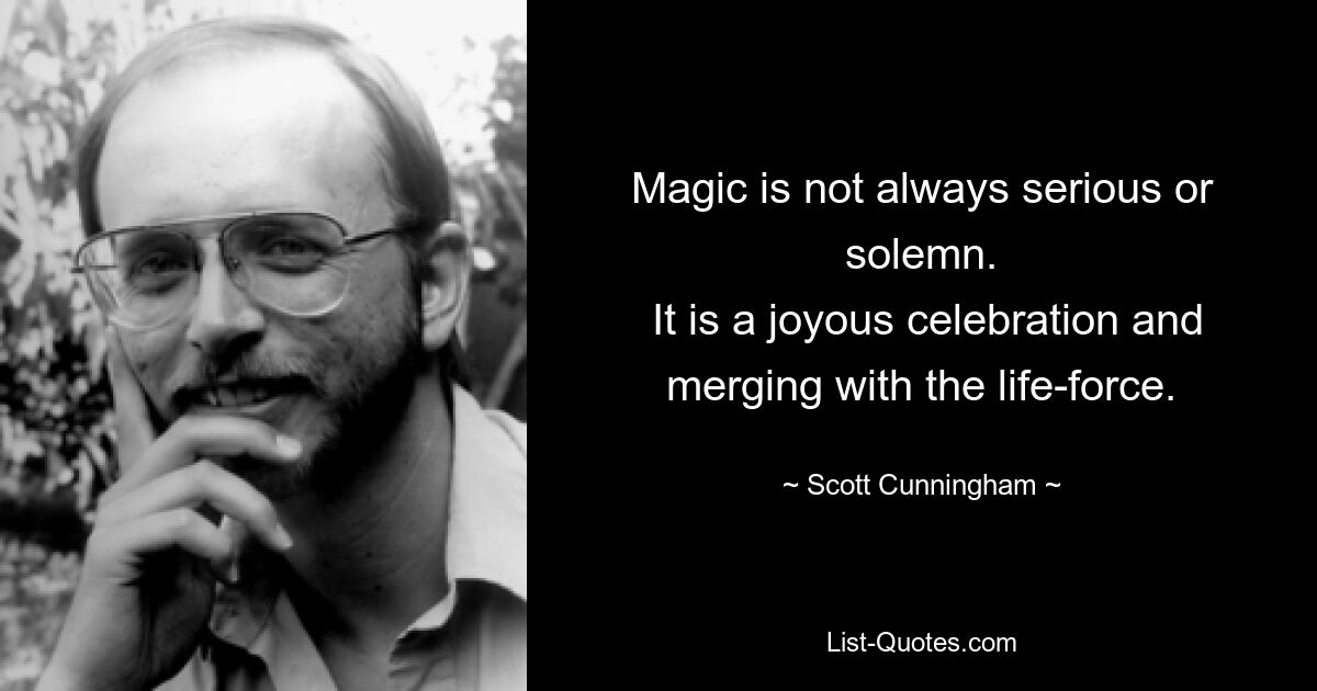 Magic is not always serious or solemn.
 It is a joyous celebration and merging with the life-force. — © Scott Cunningham