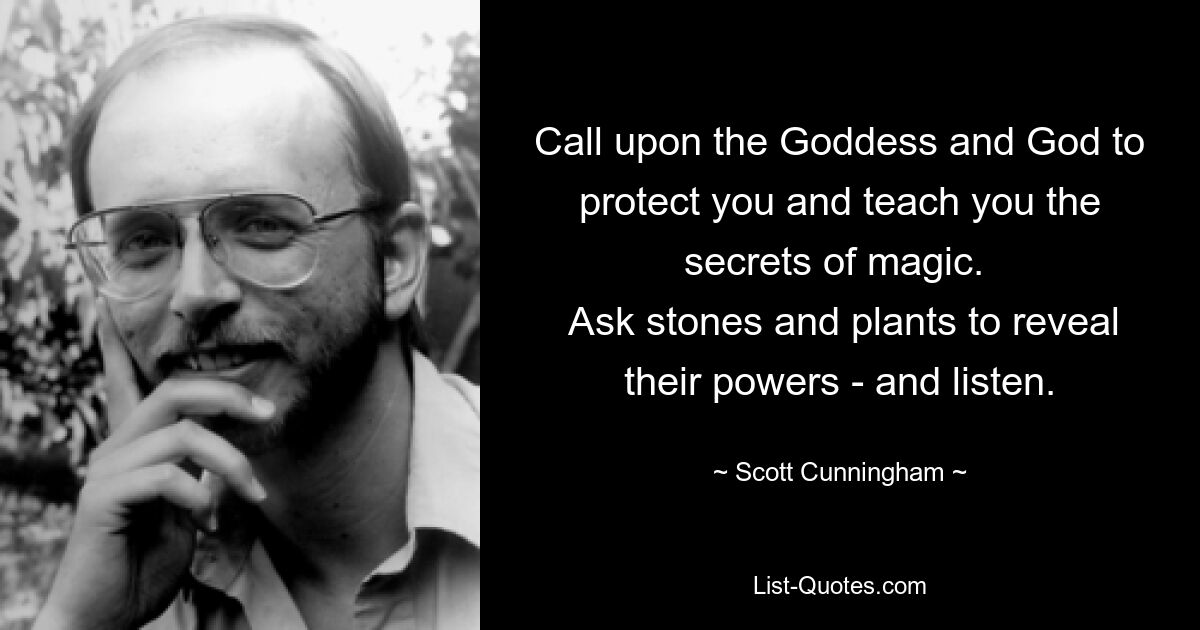 Call upon the Goddess and God to protect you and teach you the secrets of magic. 
 Ask stones and plants to reveal their powers - and listen. — © Scott Cunningham