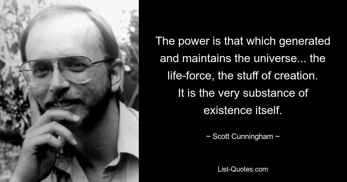 Die Kraft ist das, was das Universum erzeugt und erhält... die Lebenskraft, der Stoff der Schöpfung. Es ist die eigentliche Substanz der Existenz selbst. — © Scott Cunningham