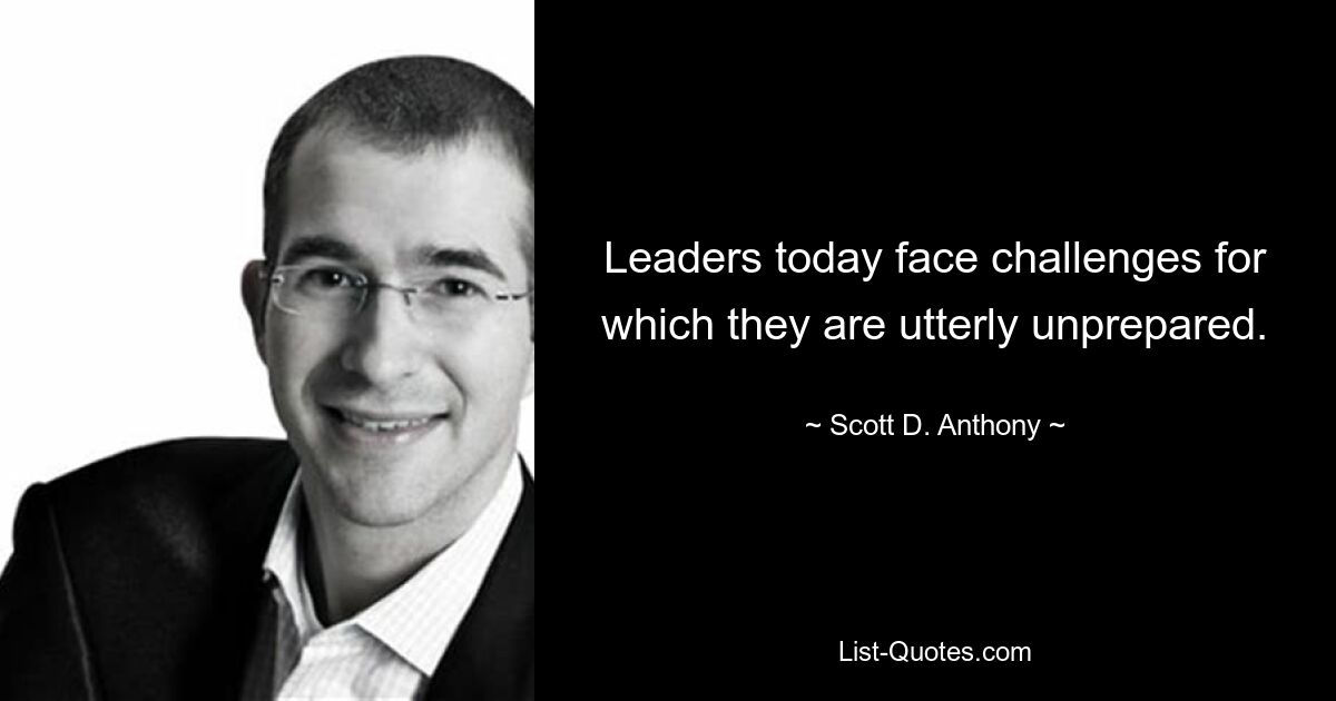 Leaders today face challenges for which they are utterly unprepared. — © Scott D. Anthony