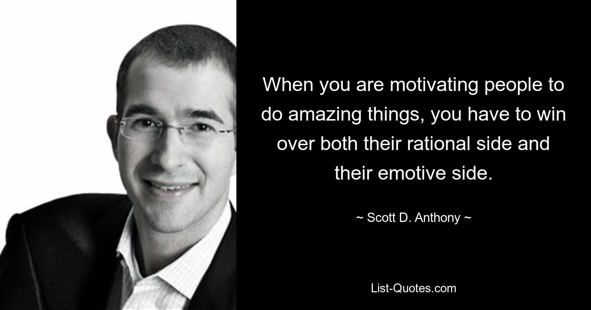 When you are motivating people to do amazing things, you have to win over both their rational side and their emotive side. — © Scott D. Anthony