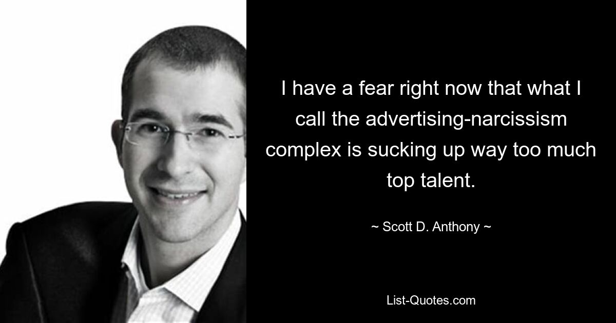 I have a fear right now that what I call the advertising-narcissism complex is sucking up way too much top talent. — © Scott D. Anthony