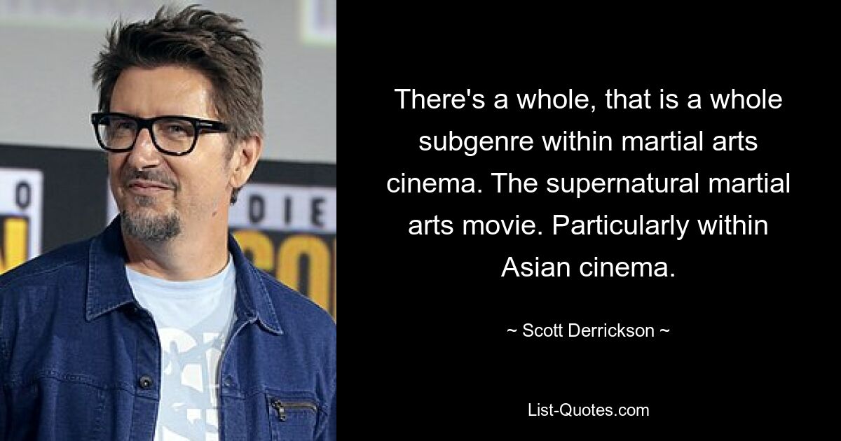 There's a whole, that is a whole subgenre within martial arts cinema. The supernatural martial arts movie. Particularly within Asian cinema. — © Scott Derrickson