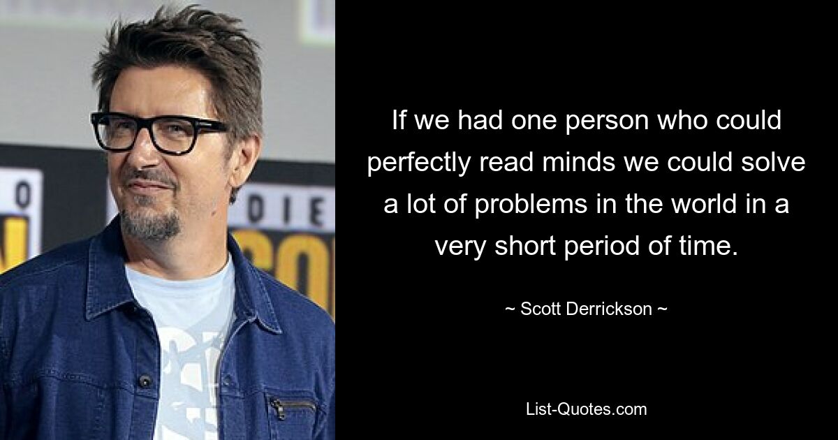 If we had one person who could perfectly read minds we could solve a lot of problems in the world in a very short period of time. — © Scott Derrickson