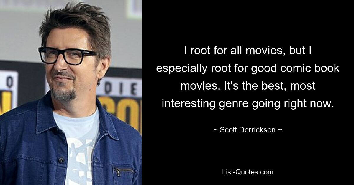 I root for all movies, but I especially root for good comic book movies. It's the best, most interesting genre going right now. — © Scott Derrickson