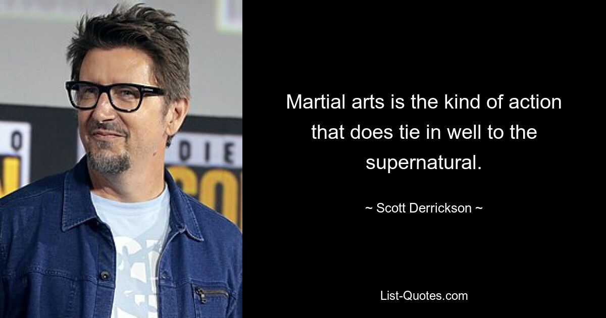 Martial arts is the kind of action that does tie in well to the supernatural. — © Scott Derrickson