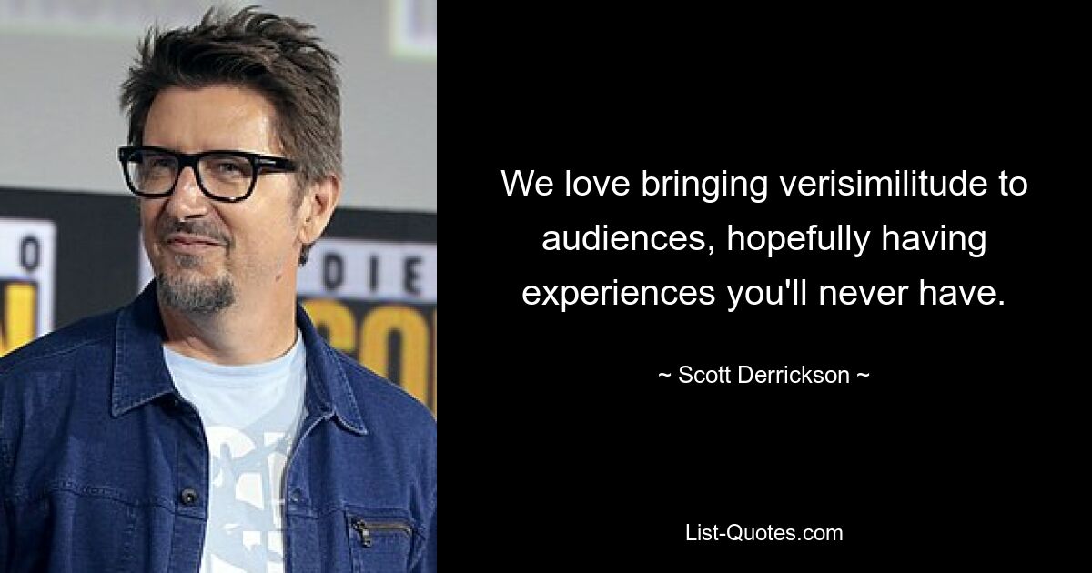 We love bringing verisimilitude to audiences, hopefully having experiences you'll never have. — © Scott Derrickson