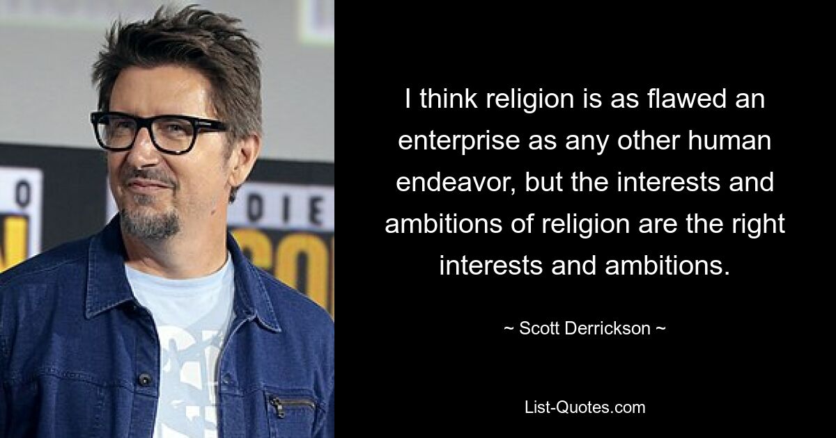 I think religion is as flawed an enterprise as any other human endeavor, but the interests and ambitions of religion are the right interests and ambitions. — © Scott Derrickson