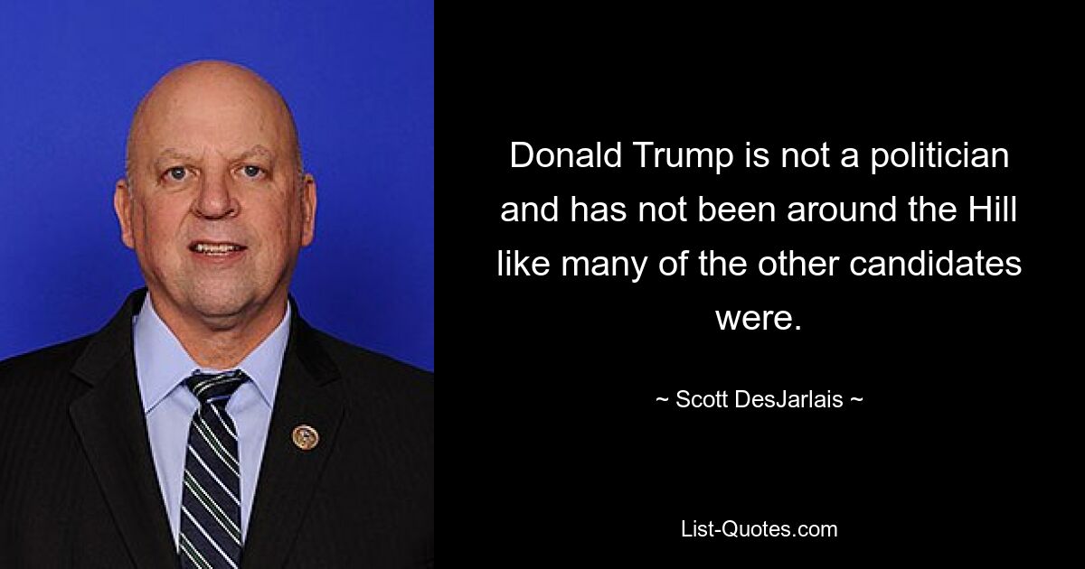 Donald Trump is not a politician and has not been around the Hill like many of the other candidates were. — © Scott DesJarlais